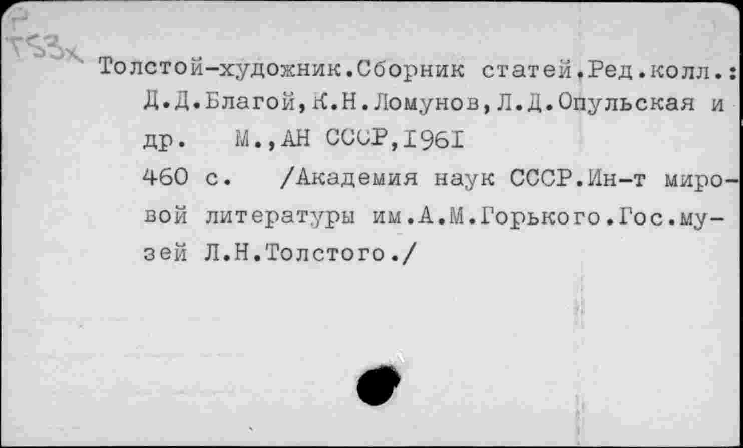 ﻿Толстой-художник.Сборник статей.Ред.колл. Д.Д.Благой,К.Н.Ломунов,Л.Д.Опульская и др. М.,АН СССР,1961
460 с. /Академия наук СССР.Ин-т миро вой литературы им.А.М.Горького.Гос.музей Л.Н.Толстого./